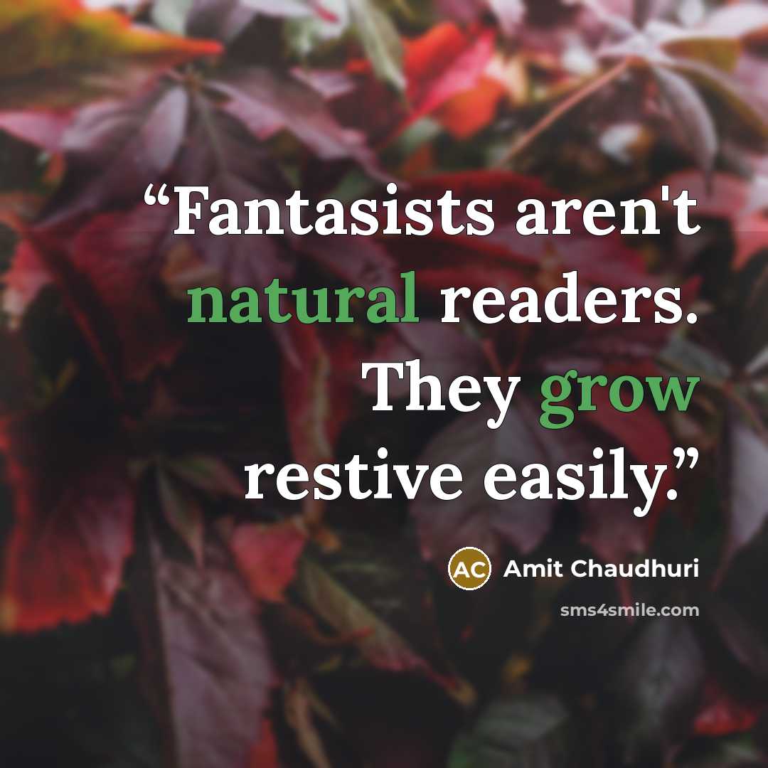 “Fantasists aren't natural readers. They grow restive easily.” quote by Amit Chaudhuri