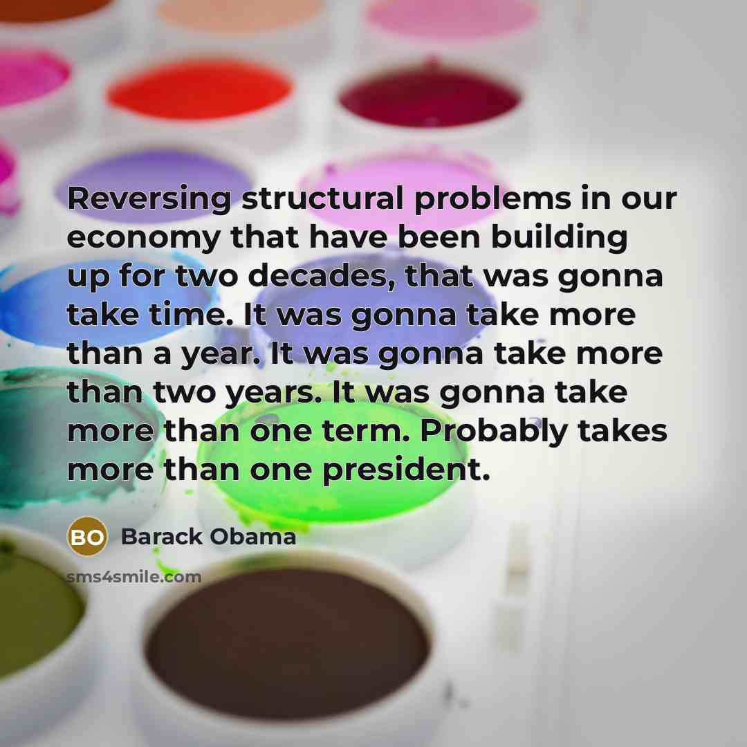 “Reversing structural problems in our economy that have been building up for two decades, that was gonna take time. It was gonna take more than a year. It was gonna take more than two years. It was gonna take more than one term. Probably takes more than one president.” quote by Barack Obama