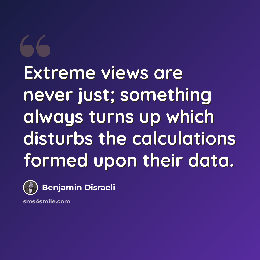 “Extreme views are never just; something always turns up which disturbs the calculations formed upon their data.” quote by Benjamin Disraeli