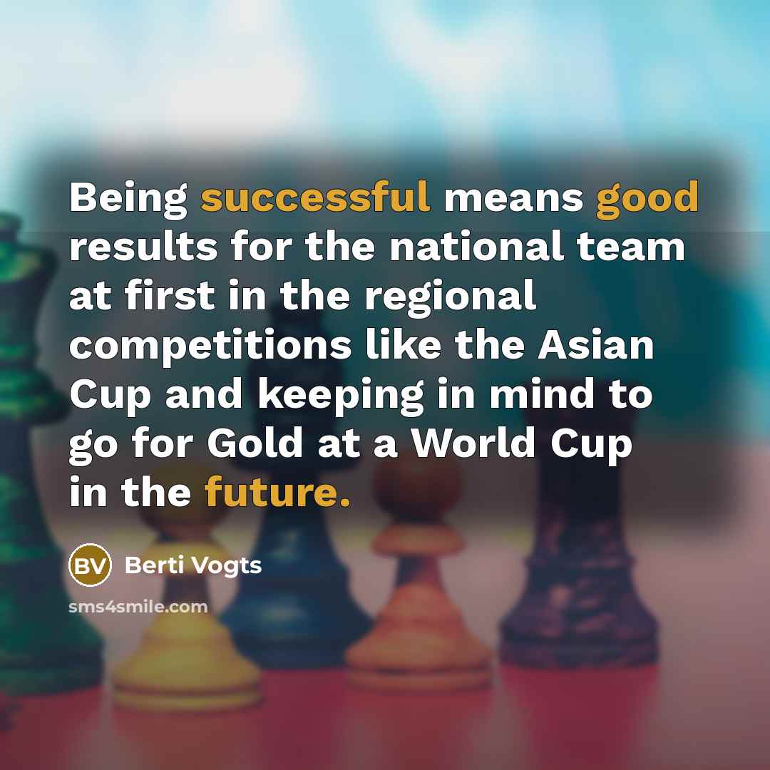 “Being successful means good results for the national team at first in the regional competitions like the Asian Cup and keeping in mind to go for Gold at a World Cup in the future.” quote by Berti Vogts
