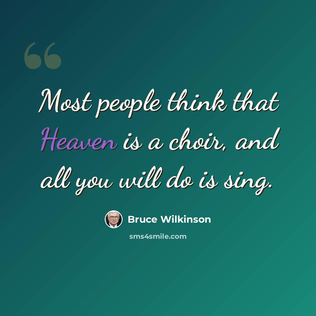 “Most people think that Heaven is a choir, and all you will do is sing.” quote by Bruce Wilkinson