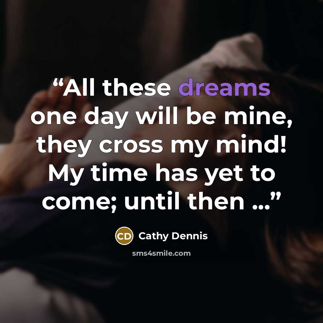 “All these dreams one day will be mine, they cross my mind! My time has yet to come; until then ...” quote by Cathy Dennis