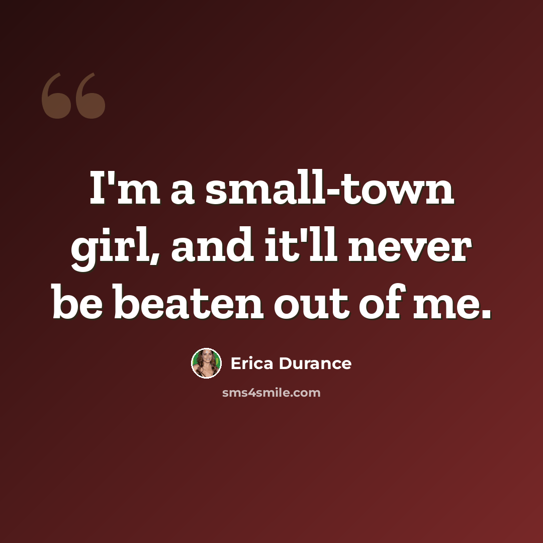 “I'm a small-town girl, and it'll never be beaten out of me.” quote by Erica Durance