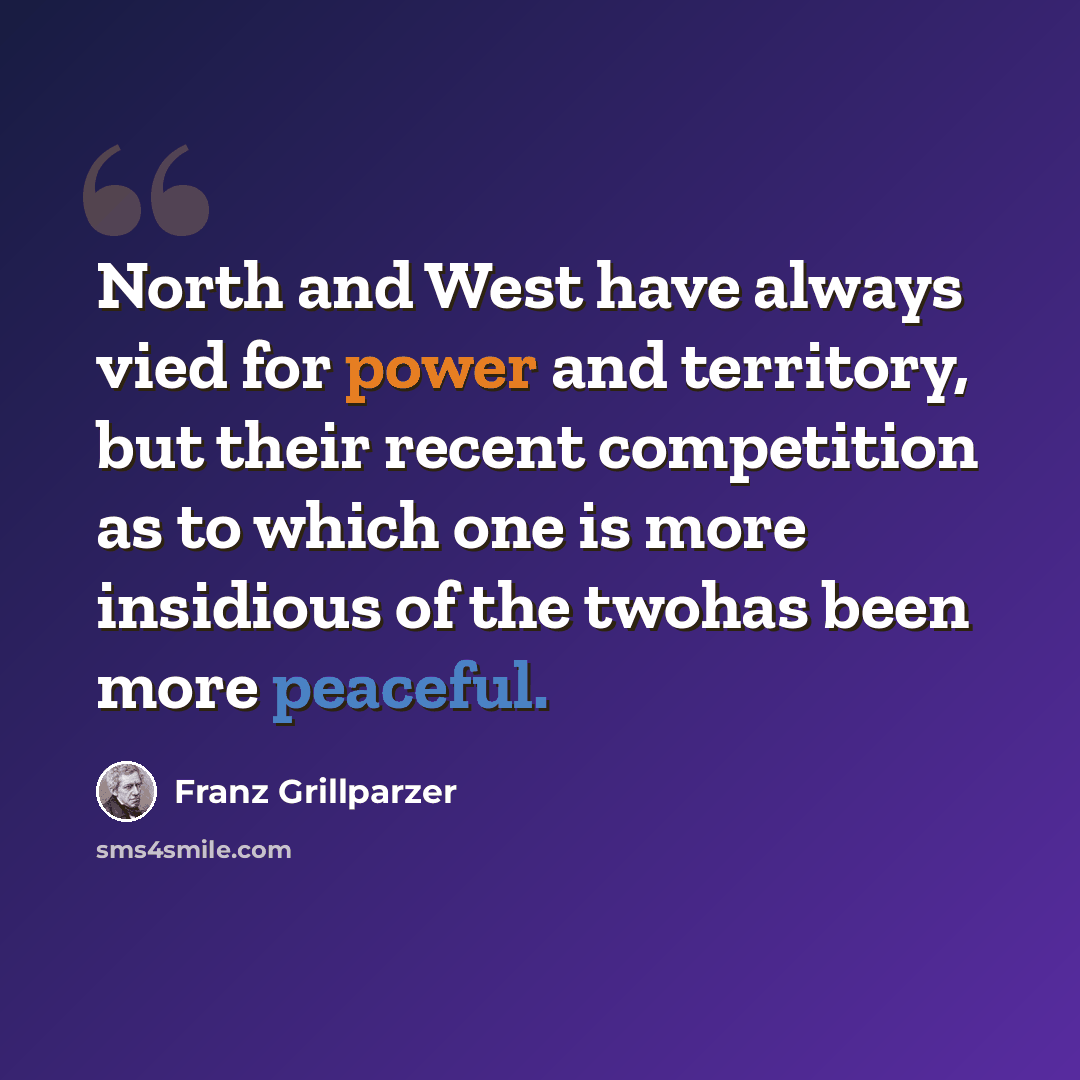 “North and West have always vied for power and territory, but their recent competition as to which one is more insidious of the twohas been more peaceful.” quote by Franz Grillparzer