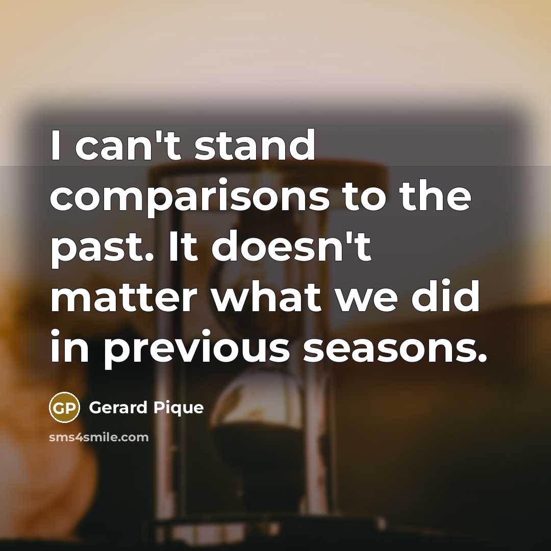 “I can't stand comparisons to the past. It doesn't matter what we did in previous seasons.” quote by Gerard Pique