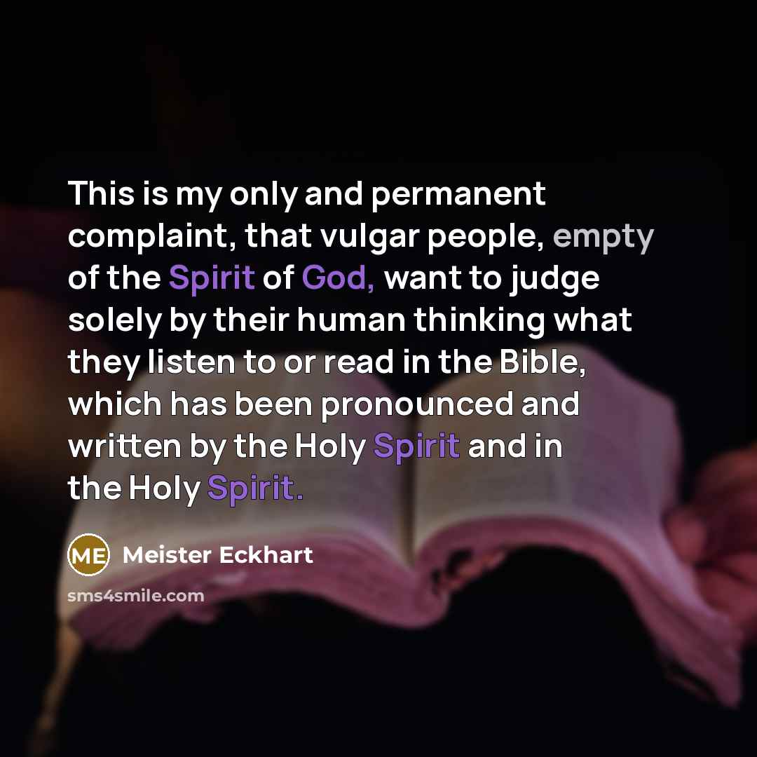 “This is my only and permanent complaint, that vulgar people, empty of the Spirit of God, want to judge solely by their human thinking what they listen to or read in the Bible, which has been pronounced and written by the Holy Spirit and in the Holy Spirit.” quote by Meister Eckhart