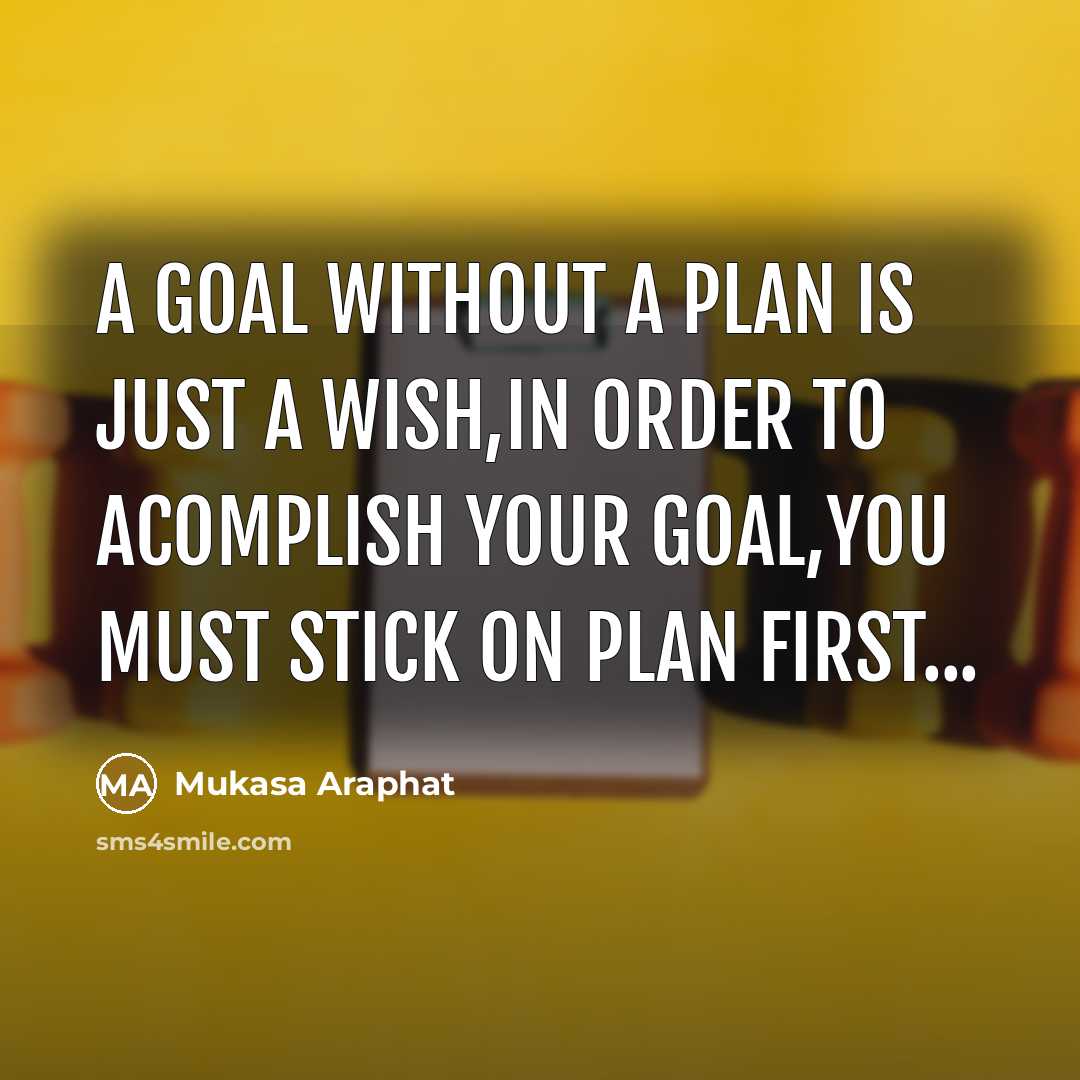 “A goal without a plan is just a wish,In order to acomplish your goal,You must stick on plan first...” quote by Mukasa Araphat