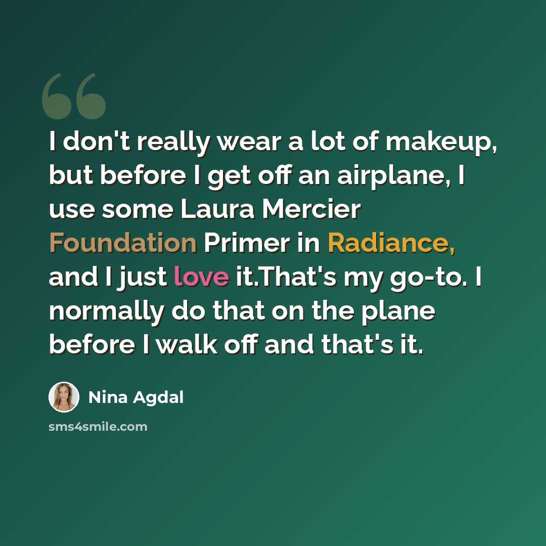 “I don't really wear a lot of makeup, but before I get off an airplane, I use some Laura Mercier Foundation Primer in Radiance, and I just love it.That's my go-to. I normally do that on the plane before I walk off and that's it.” quote by Nina Agdal