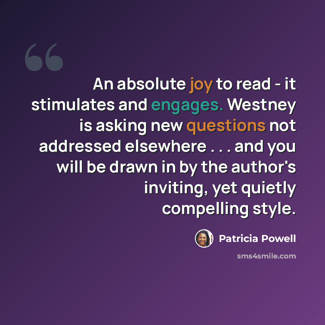 “An absolute joy to read - it stimulates and engages. Westney is asking new questions not addressed elsewhere . . . and you will be drawn in by the author's inviting, yet quietly compelling style.” quote by Patricia Powell