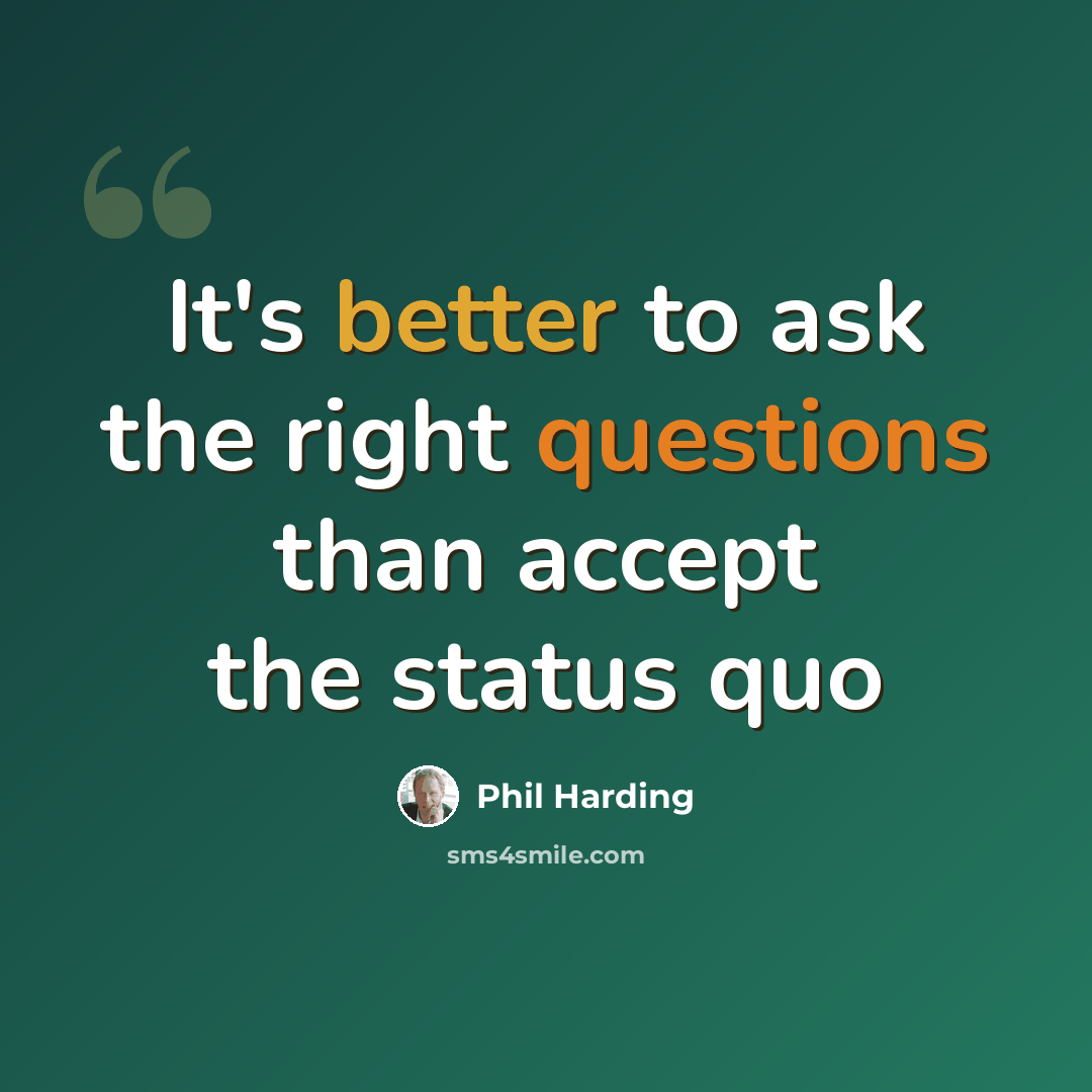“It's better to ask the right questions than accept the status quo” quote by Phil Harding