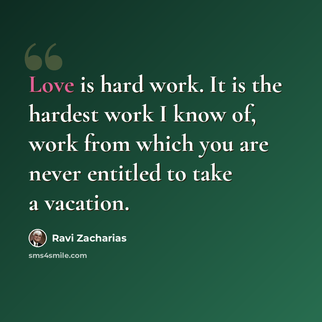 “Love is hard work. It is the hardest work I know of, work from which you are never entitled to take a vacation.” quote by Ravi Zacharias