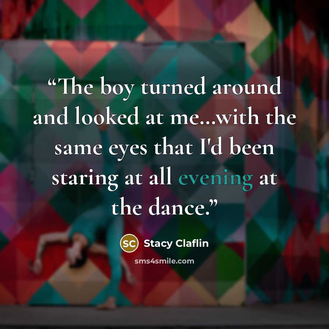“The boy turned around and looked at me…with the same eyes that I'd been staring at all evening at the dance.” quote by Stacy Claflin