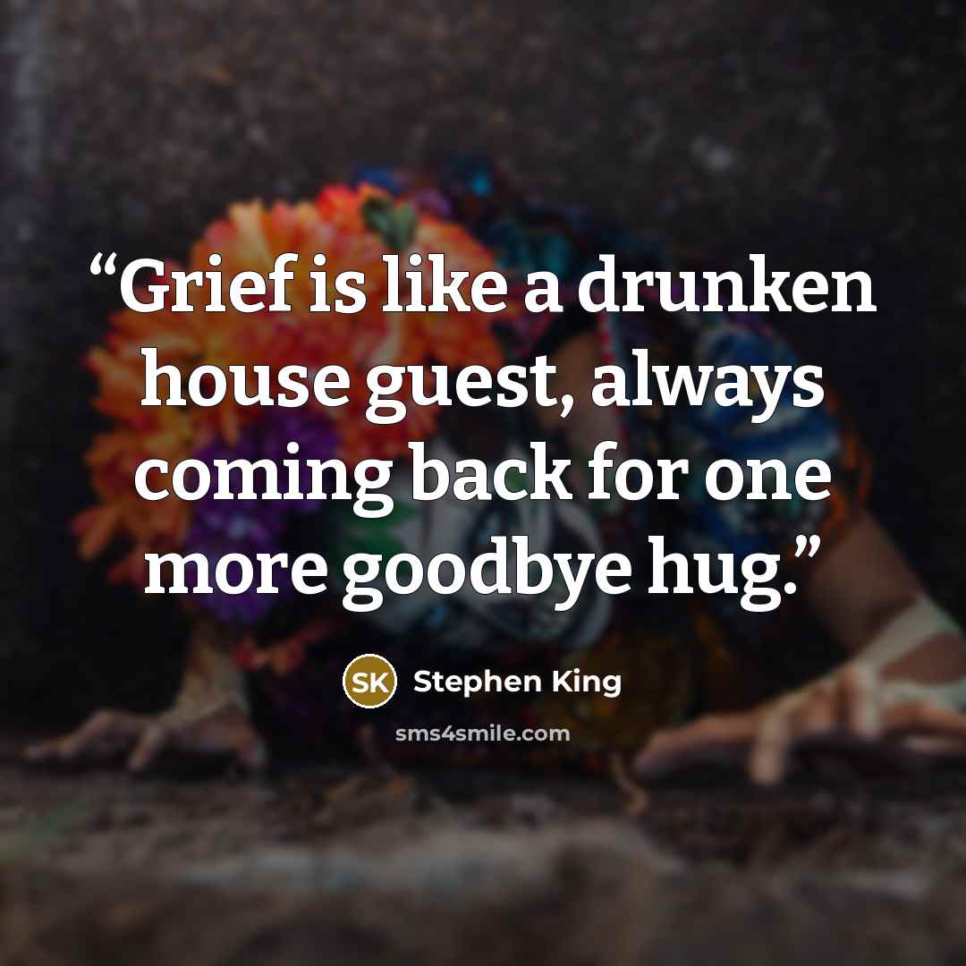 “Grief is like a drunken house guest, always coming back for one more goodbye hug.” quote by Stephen King