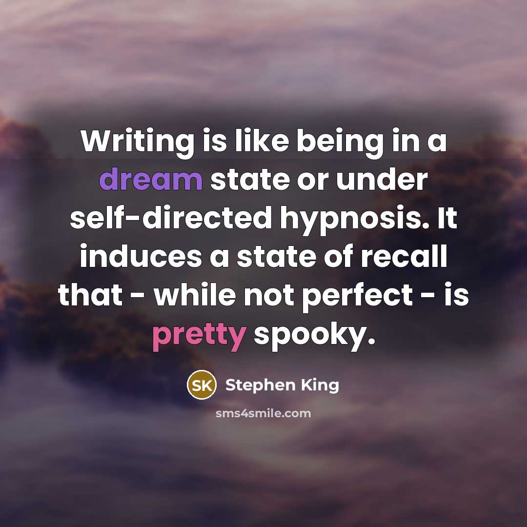 “Writing is like being in a dream state or under self-directed hypnosis. It induces a state of recall that - while not perfect - is pretty spooky.” quote by Stephen King