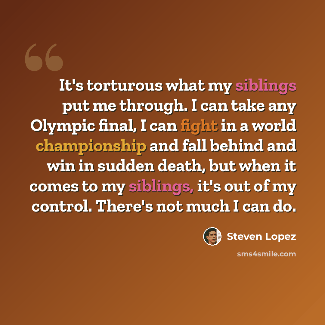 “It's torturous what my siblings put me through. I can take any Olympic final, I can fight in a world championship and fall behind and win in sudden death, but when it comes to my siblings, it's out of my control. There's not much I can do.” quote by Steven Lopez