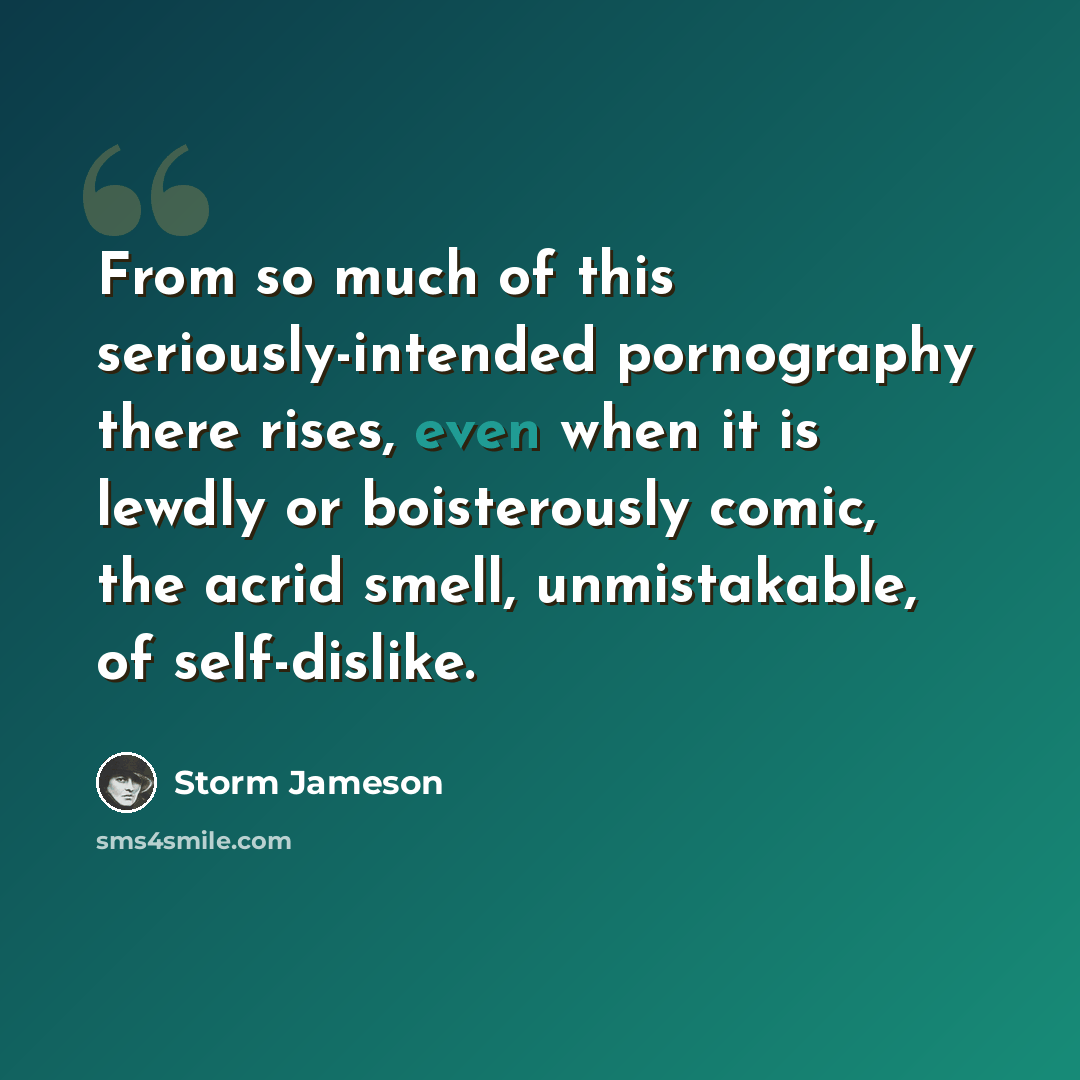 “From so much of this seriously-intended pornography there rises, even when it is lewdly or boisterously comic, the acrid smell, unmistakable, of self-dislike.” quote by Storm Jameson