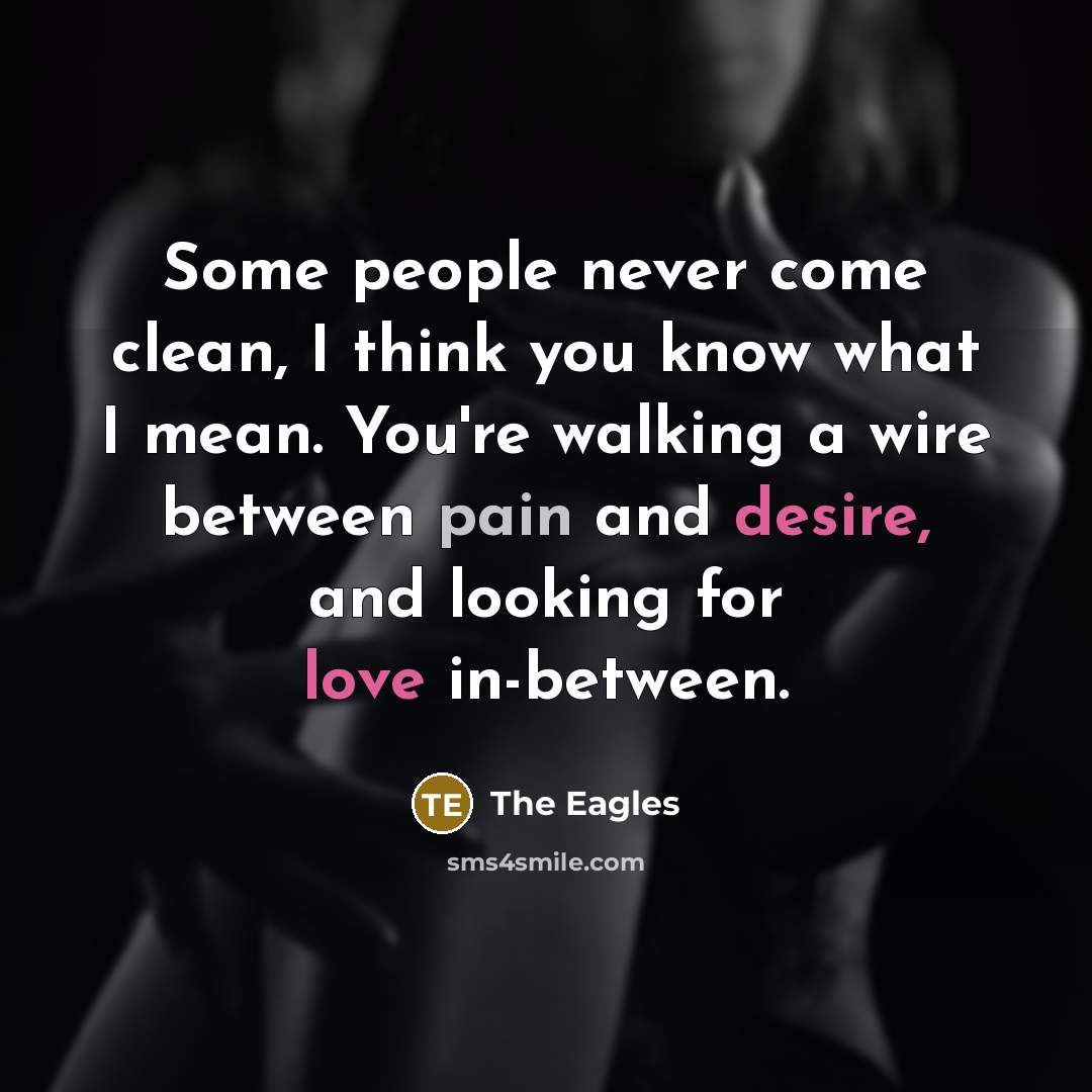 “Some people never come clean, I think you know what I mean. You're walking a wire between pain and desire, and looking for love in-between.” quote by The Eagles