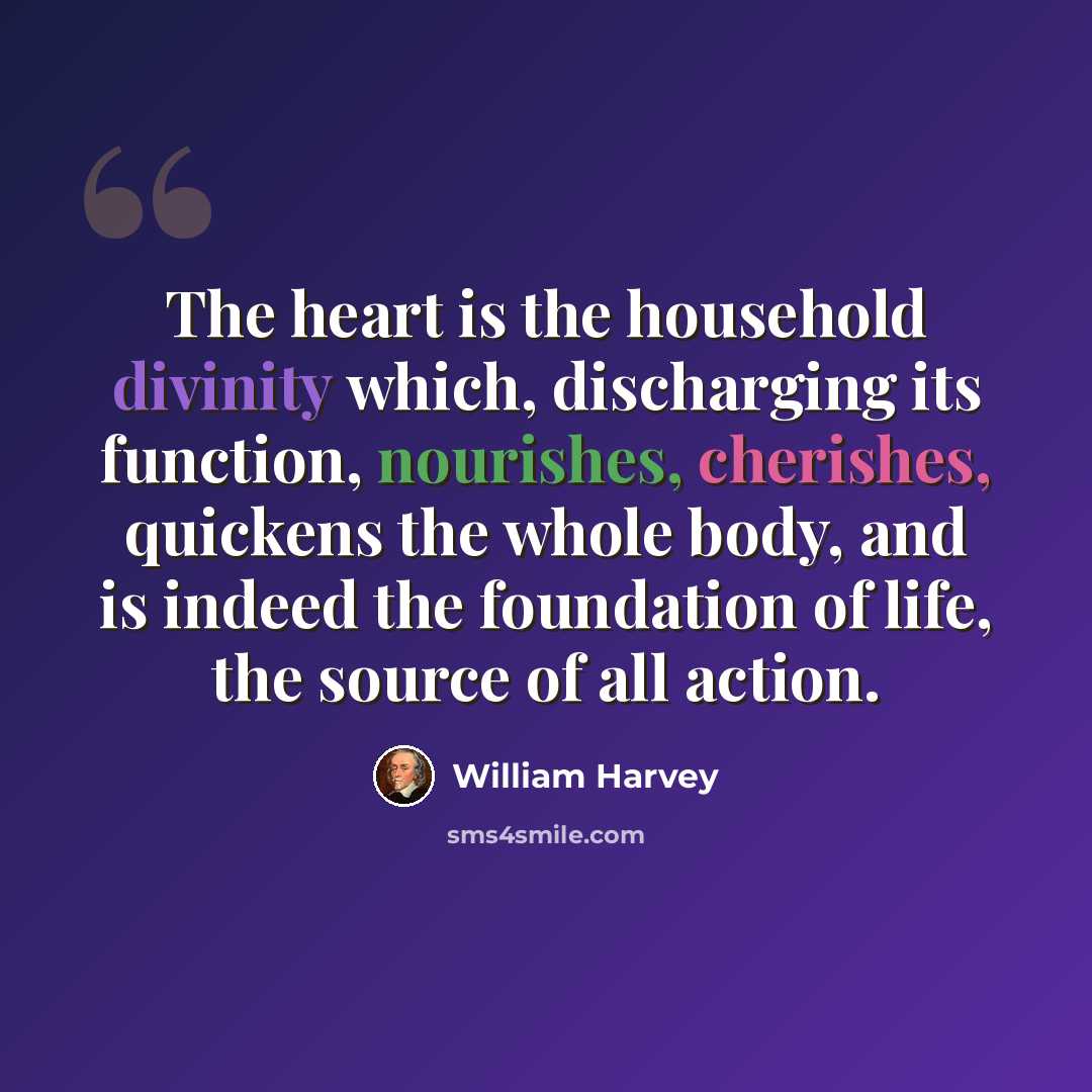 “The heart is the household divinity which, discharging its function, nourishes, cherishes, quickens the whole body, and is indeed the foundation of life, the source of all action.” quote by William Harvey