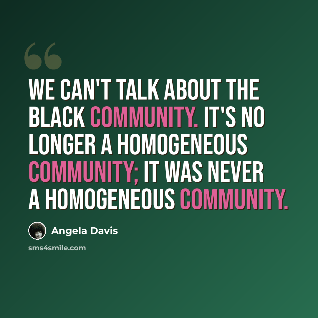 “We can't talk about the black community. It's no longer a homogeneous community; it was never a homogeneous community.” quote by Angela Davis