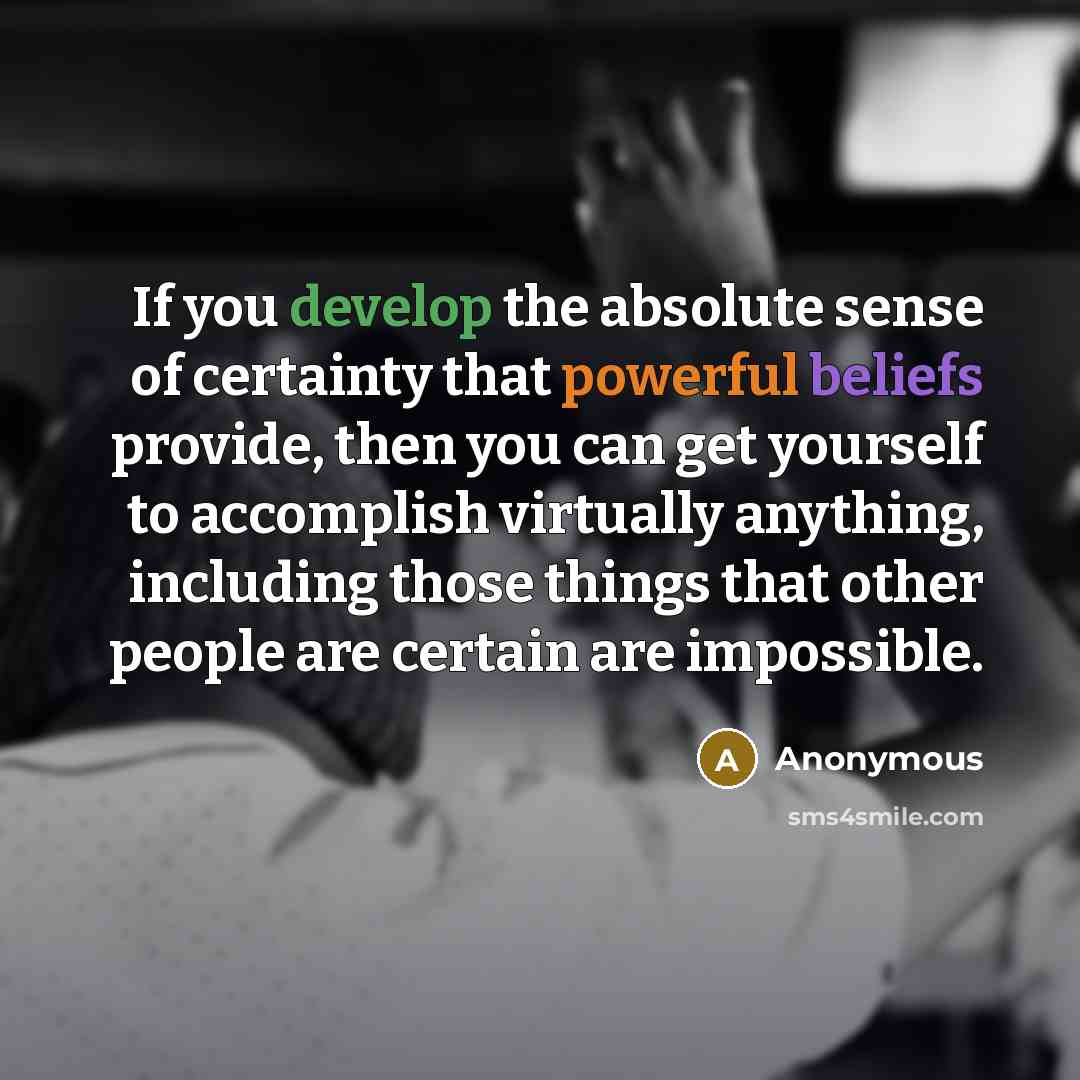 “If you develop the absolute sense of certainty that powerful beliefs provide, then you can get yourself to accomplish virtually anything, including those things that other people are certain are impossible.” quote by Anonymous