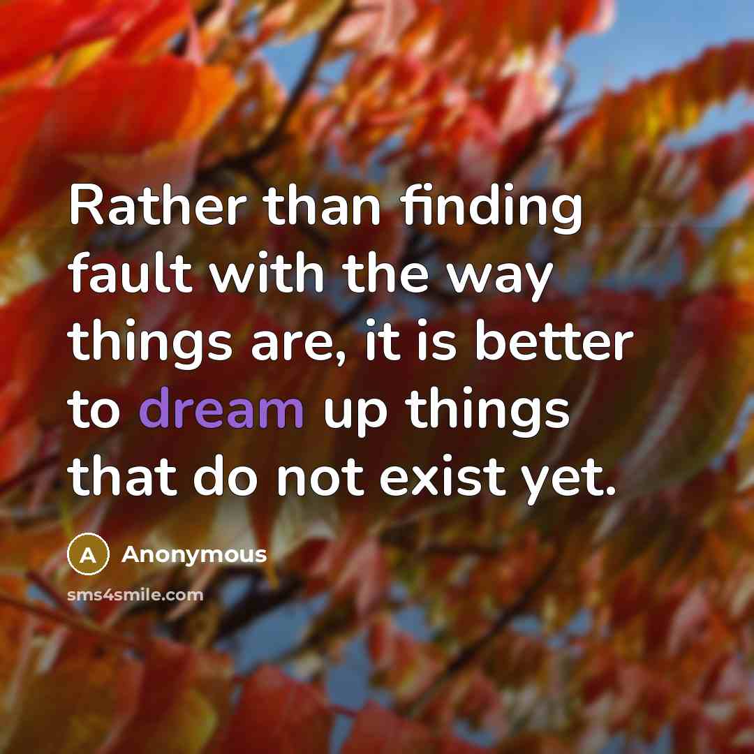 “Rather than finding fault with the way things are, it is better to dream up things that do not exist yet.” quote by Anonymous