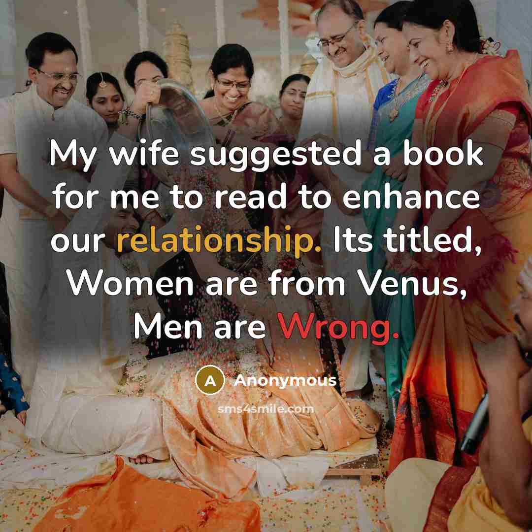 “My wife suggested a book for me to read to enhance our relationship. Its titled, Women are from Venus, Men are Wrong.” quote by Anonymous