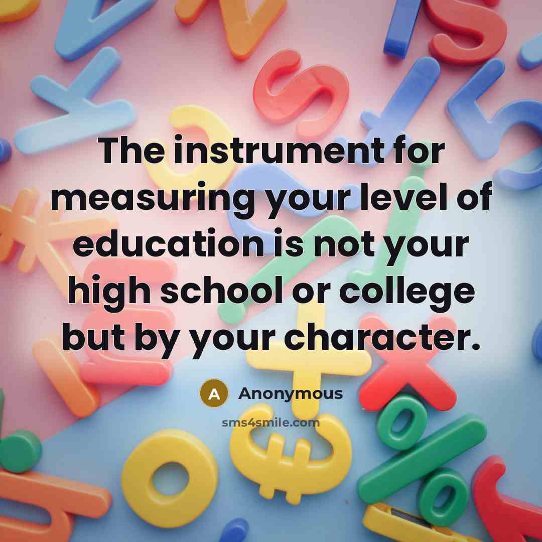 “The instrument for measuring your level of education is not your high school or college but by your character.” quote by Anonymous