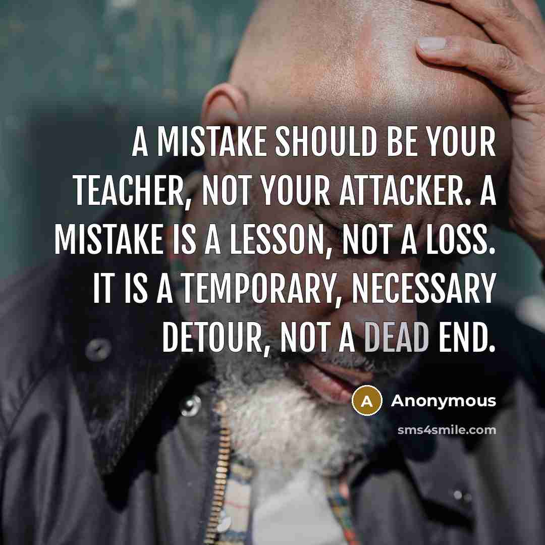 “A mistake should be your teacher, not your attacker. A mistake is a lesson, not a loss. It is a temporary, necessary detour, not a dead end.” quote by Anonymous
