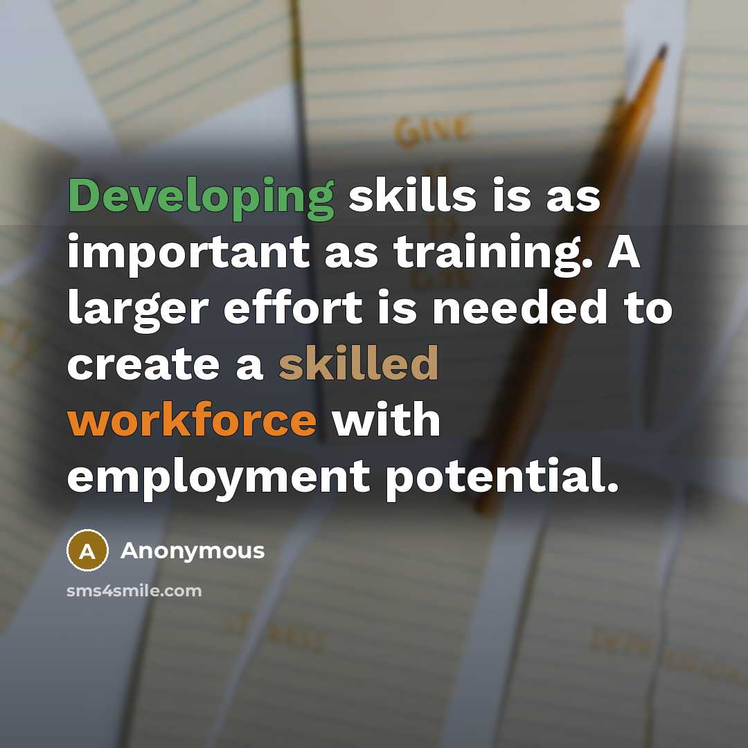 “Developing skills is as important as training. A larger effort is needed to create a skilled workforce with employment potential.” quote by Anonymous
