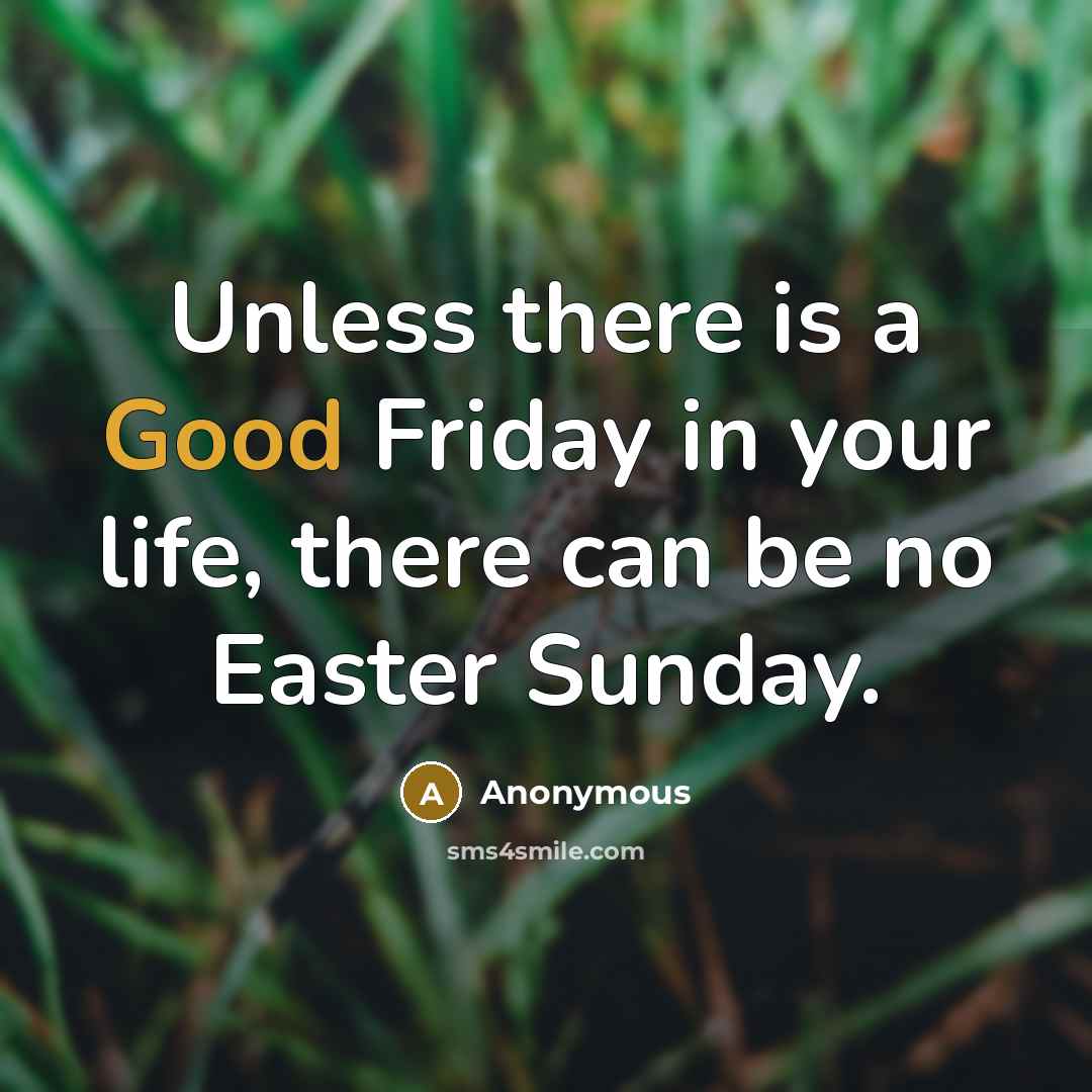 “Unless there is a Good Friday in your life, there can be no Easter Sunday.” quote by Anonymous