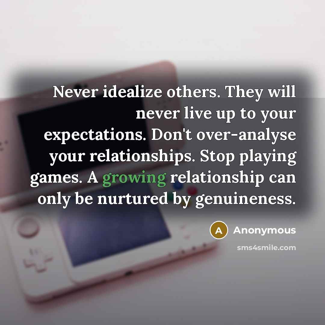 “Never idealize others. They will never live up to your expectations. Don't over-analyse your relationships. Stop playing games. A growing relationship can only be nurtured by genuineness.” quote by Anonymous