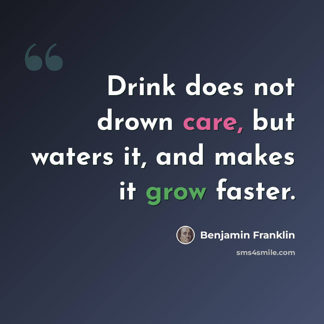 “Drink does not drown care, but waters it, and makes it grow faster.” quote by Benjamin Franklin