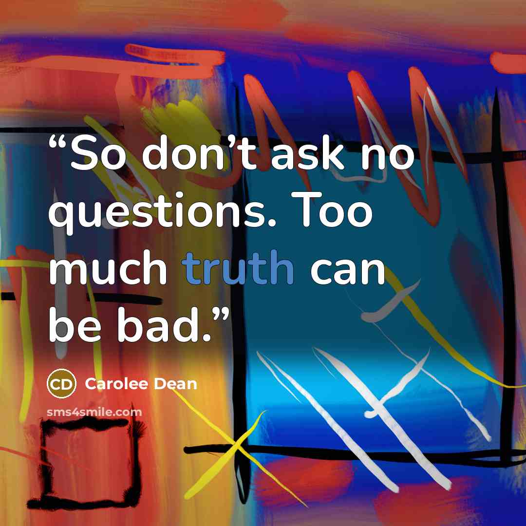 “So don’t ask no questions. Too much truth can be bad.” quote by Carolee Dean