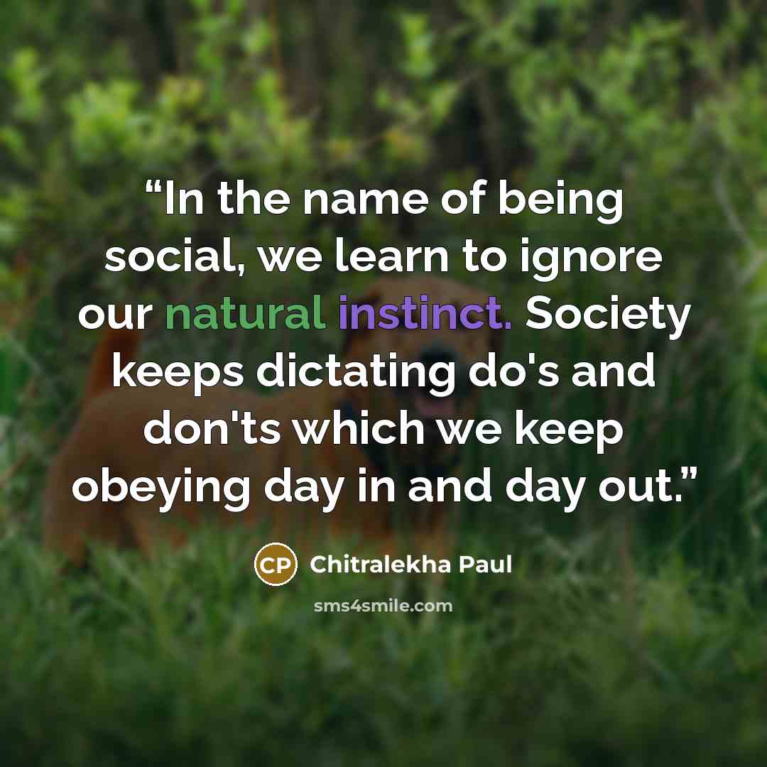 “In the name of being social, we learn to ignore our natural instinct. Society keeps dictating do's and don'ts which we keep obeying day in and day out.” quote by Chitralekha Paul