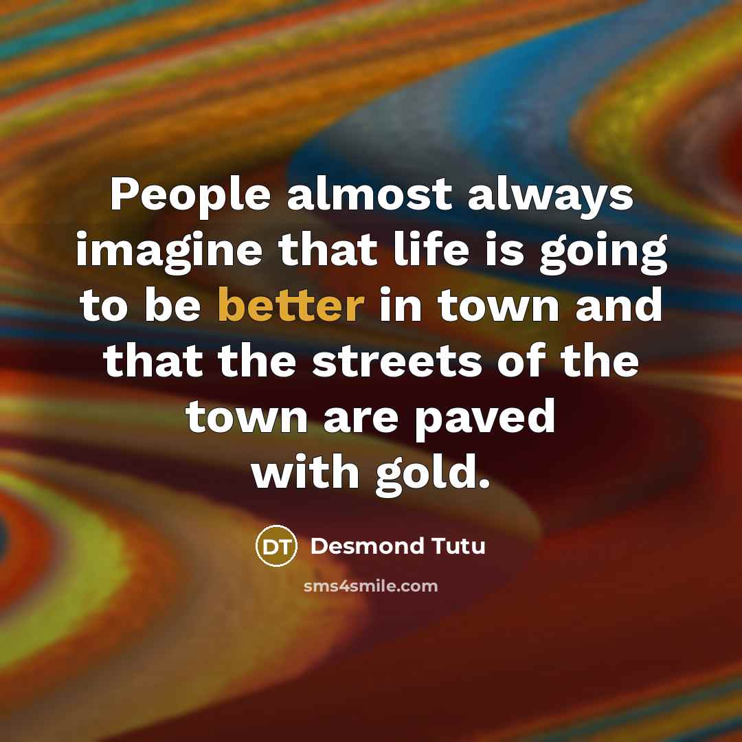 “People almost always imagine that life is going to be better in town and that the streets of the town are paved with gold.” quote by Desmond Tutu