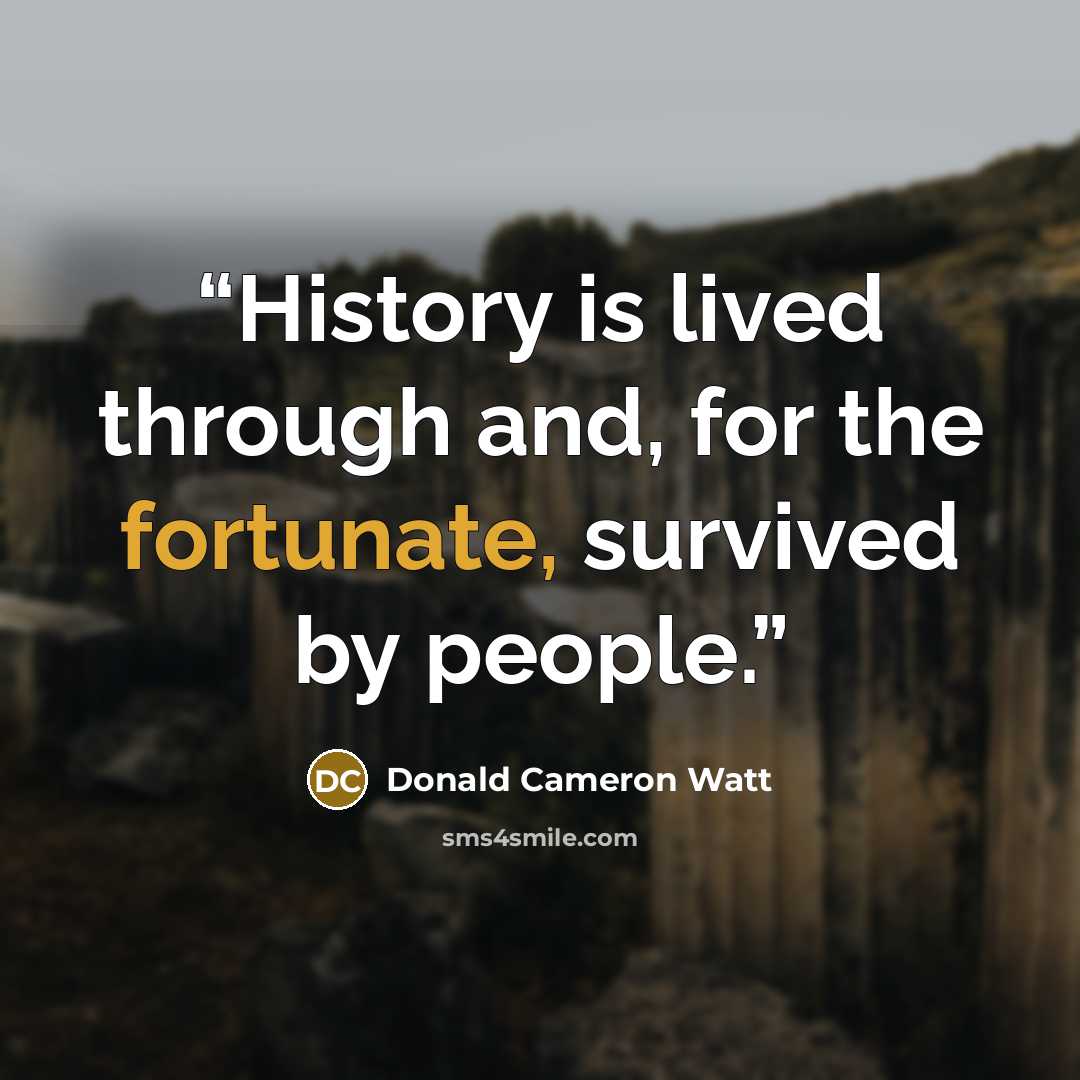 “History is lived through and, for the fortunate, survived by people.” quote by Donald Cameron Watt