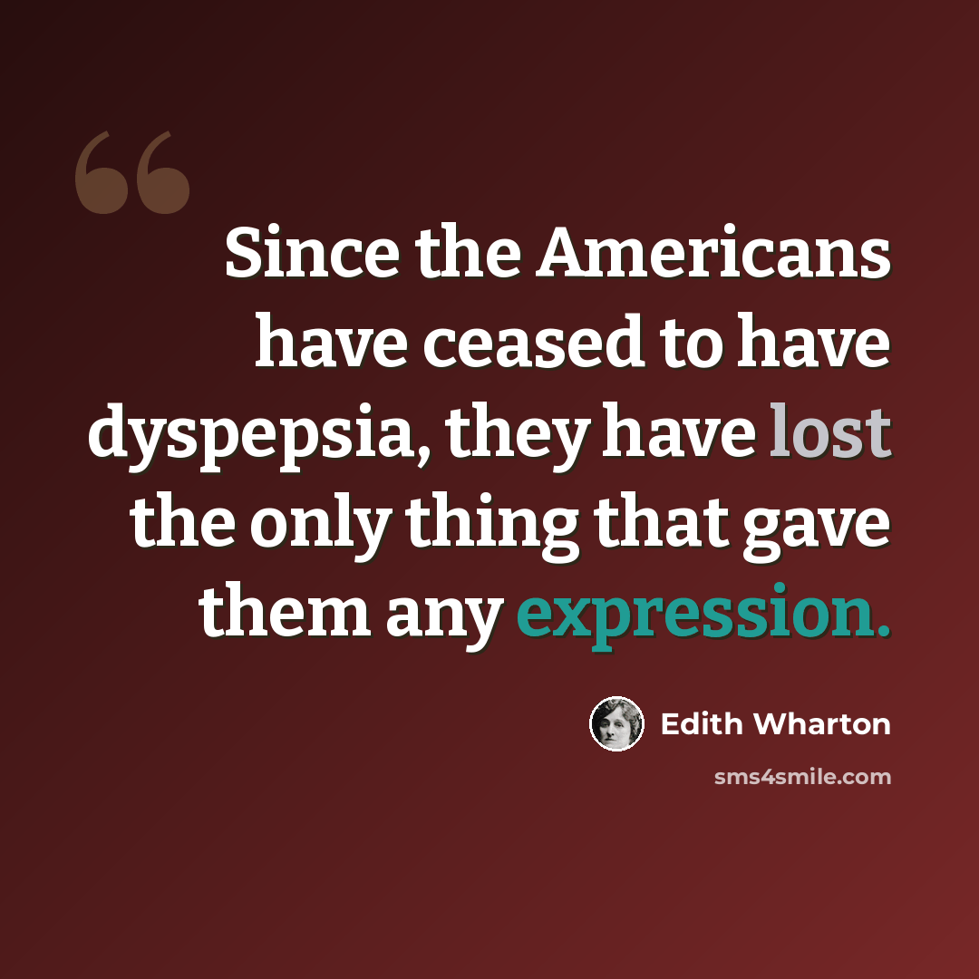 “Since the Americans have ceased to have dyspepsia, they have lost the only thing that gave them any expression.” quote by Edith Wharton