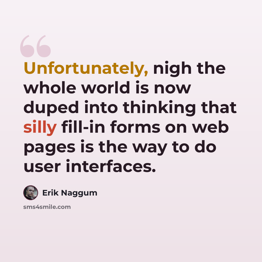 “Unfortunately, nigh the whole world is now duped into thinking that silly fill-in forms on web pages is the way to do user interfaces.” quote by Erik Naggum