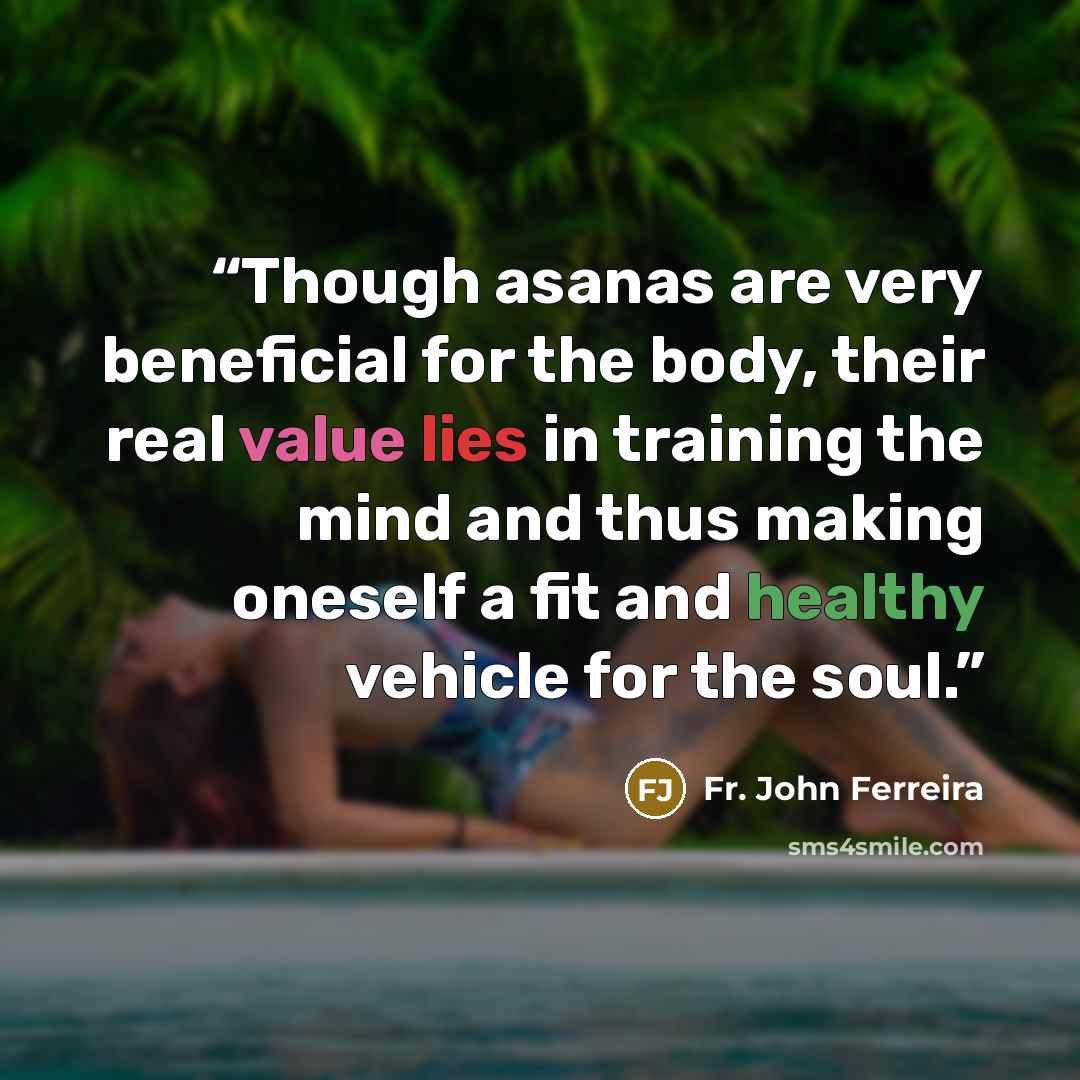 “Though asanas are very beneficial for the body, their real value lies in training the mind and thus making oneself a fit and healthy vehicle for the soul.” quote by Fr. John Ferreira