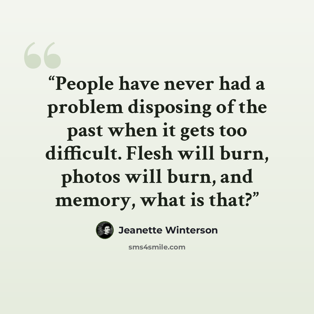 “People have never had a problem disposing of the past when it gets too difficult. Flesh will burn, photos will burn, and memory, what is that?” quote by Jeanette Winterson