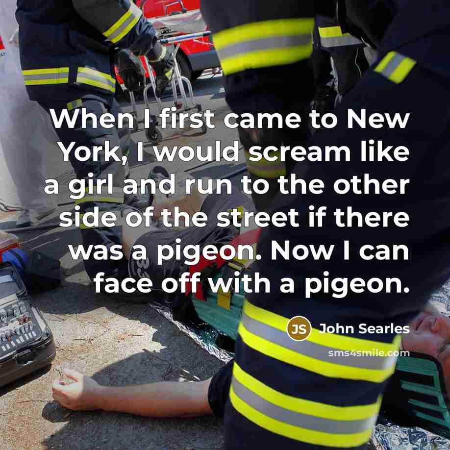 “When I first came to New York, I would scream like a girl and run to the other side of the street if there was a pigeon. Now I can face off with a pigeon.” quote by John Searles