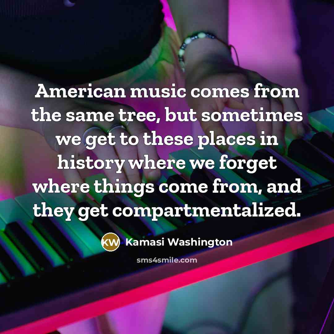 “American music comes from the same tree, but sometimes we get to these places in history where we forget where things come from, and they get compartmentalized.” quote by Kamasi Washington