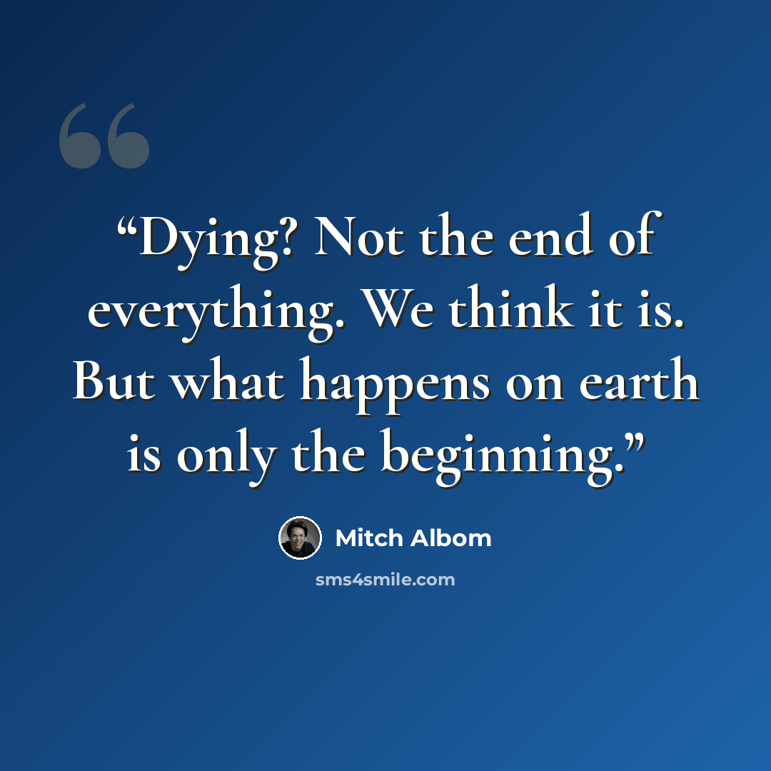 “Dying? Not the end of everything. We think it is. But what happens on earth is only the beginning.” quote by Mitch Albom