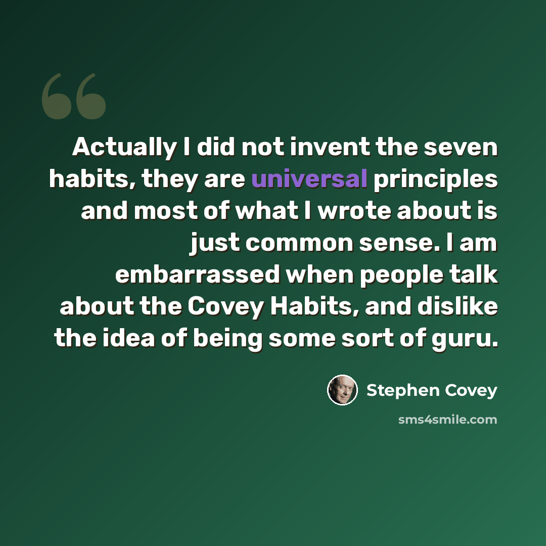 “Actually I did not invent the seven habits, they are universal principles and most of what I wrote about is just common sense. I am embarrassed when people talk about the Covey Habits, and dislike the idea of being some sort of guru.” quote by Stephen Covey