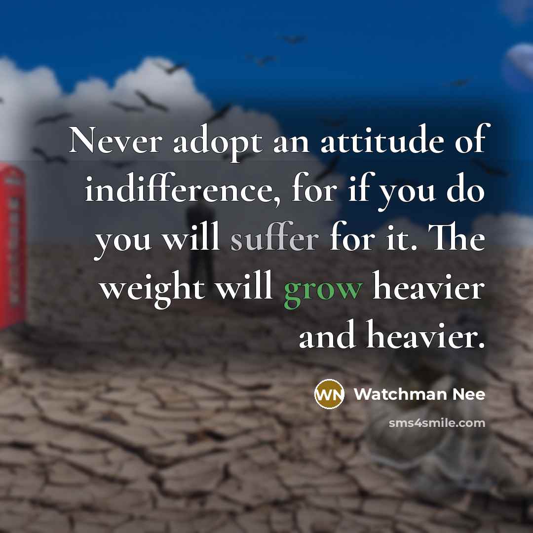 “Never adopt an attitude of indifference, for if you do you will suffer for it. The weight will grow heavier and heavier.” quote by Watchman Nee
