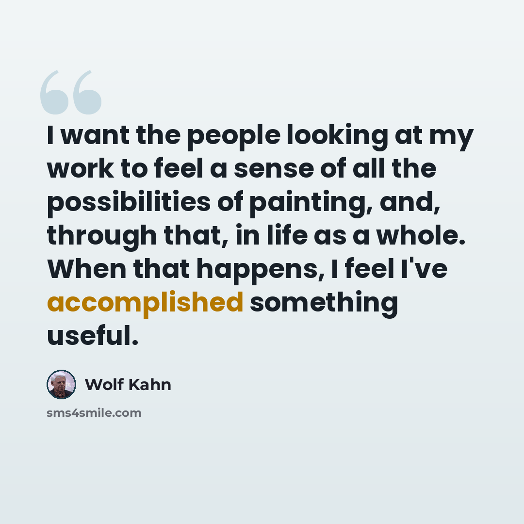 “I want the people looking at my work to feel a sense of all the possibilities of painting, and, through that, in life as a whole. When that happens, I feel I've accomplished something useful.” quote by Wolf Kahn