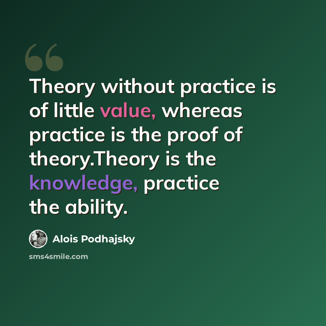 “Theory without practice is of little value, whereas practice is the proof of theory.Theory is the knowledge, practice the ability.” quote by Alois Podhajsky