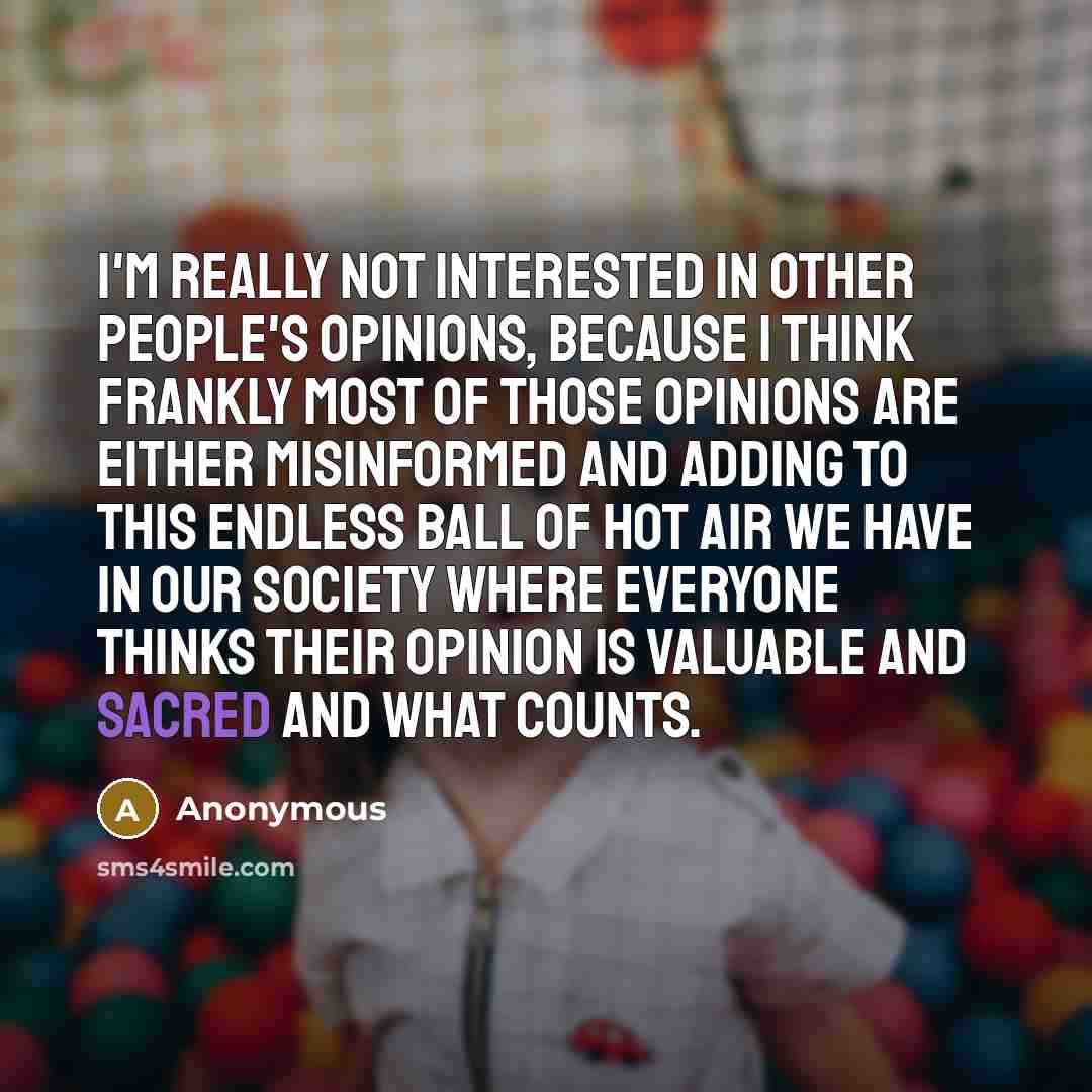 “I'm really not interested in other people's opinions, because I think frankly most of those opinions are either misinformed and adding to this endless ball of hot air we have in our society where everyone thinks their opinion is valuable and sacred and what counts.” quote by Anonymous