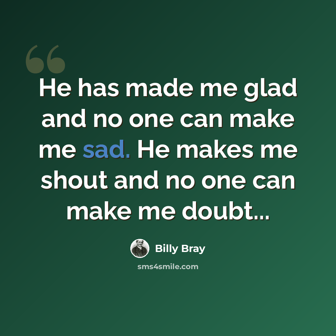 “He has made me glad and no one can make me sad. He makes me shout and no one can make me doubt...” quote by Billy Bray