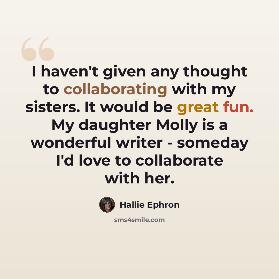 “I haven't given any thought to collaborating with my sisters. It would be great fun. My daughter Molly is a wonderful writer - someday I'd love to collaborate with her.” quote by Hallie Ephron